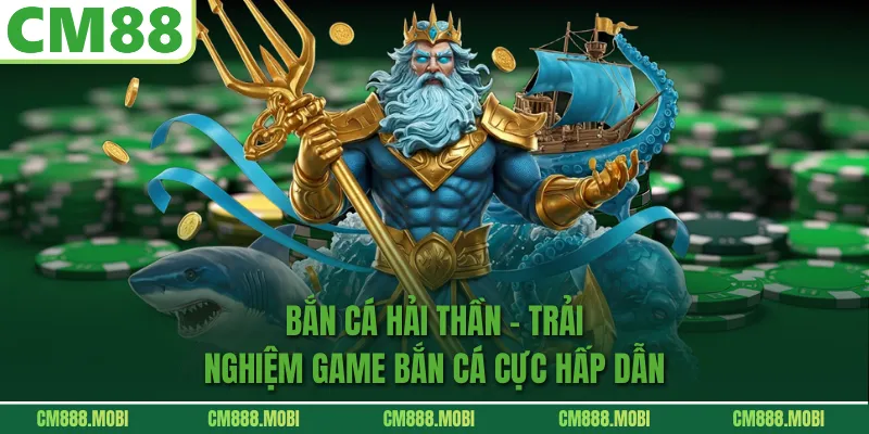 Bắn Cá Hải Thần – Trải Nghiệm Game Bắn Cá Cực Hấp Dẫn