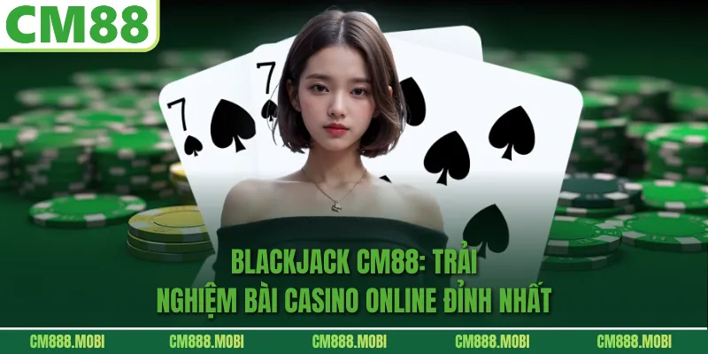 Blackjack CM88: Trải Nghiệm Bài Casino Online Đỉnh Nhất 
