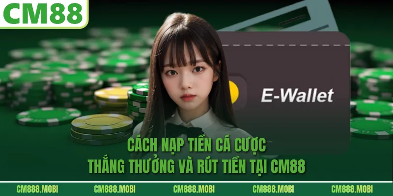 Cách nạp tiền cá cược thắng thưởng và rút tiền tại CM88