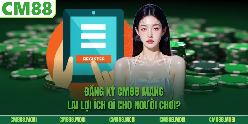 Đăng Ký CM88 Mang Lại Lợi Ích Gì Cho Người Chơi?